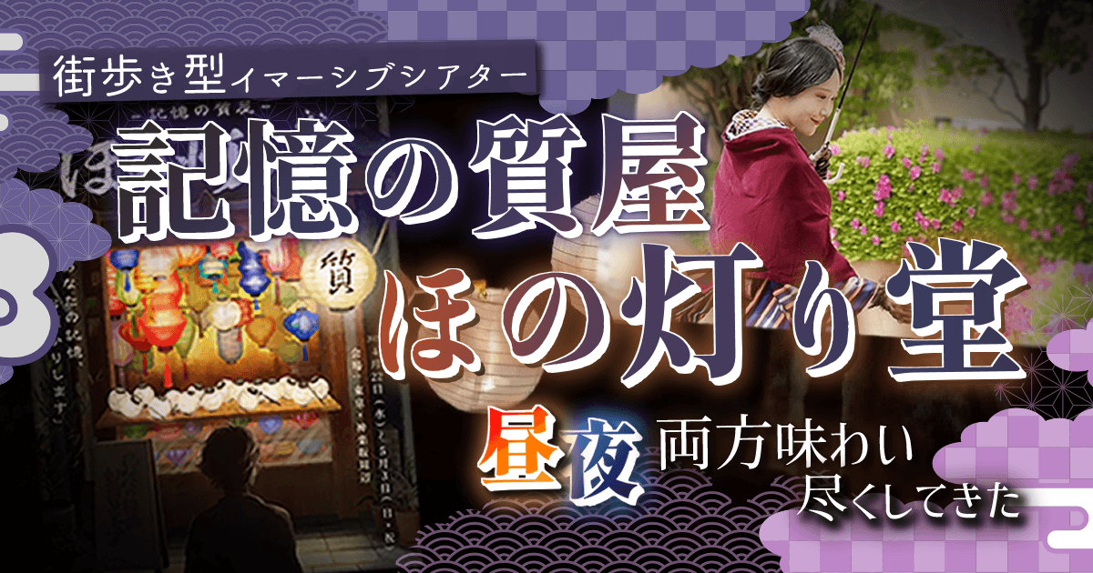 【プレイレポート：アーカイブ】街歩き型イマーシブシアター『記憶の質屋 ほの灯り堂』を昼夜両方ガッツリ味わい尽くしてきた!